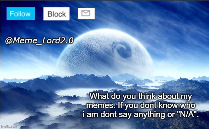 Meme_Lord2.0 template revised | What do you think about my memes. If you dont know who i am dont say anything or "N/A". | image tagged in meme_lord2 0 template revised | made w/ Imgflip meme maker