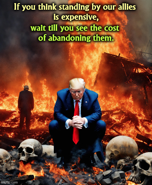 If you think standing by our allies 
is expensive, wait till you see the cost 
of abandoning them. | image tagged in trump,hate,ukraine,love,russia,putin | made w/ Imgflip meme maker