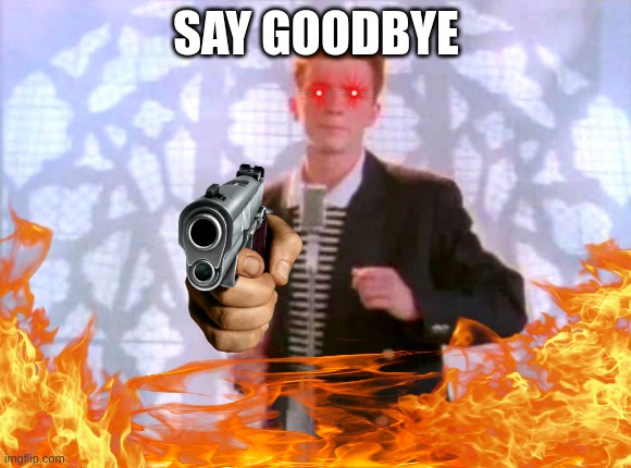 Say Goodbye | SAY GOODBYE | image tagged in rickroll | made w/ Imgflip meme maker
