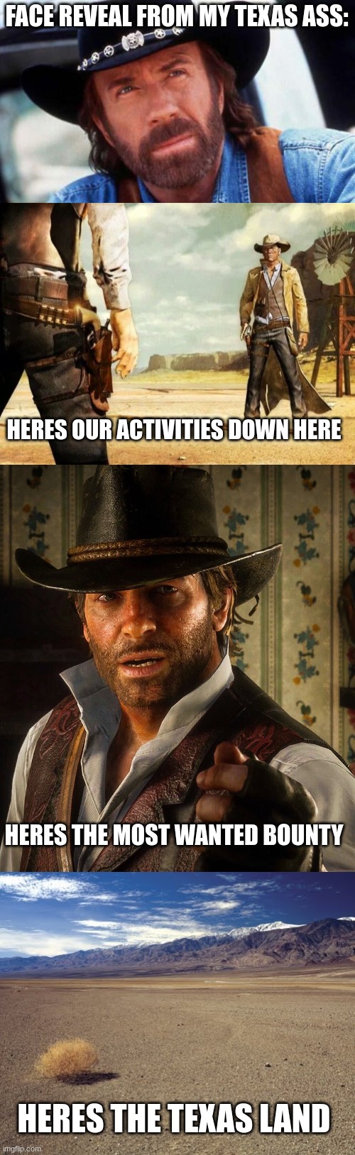 texas screenshots as a person from texas | FACE REVEAL FROM MY TEXAS ASS:; HERES OUR ACTIVITIES DOWN HERE; HERES THE MOST WANTED BOUNTY; HERES THE TEXAS LAND | image tagged in walker texas ranger welcome,wild west shoot out,arthur morgan,desert tumbleweed | made w/ Imgflip meme maker