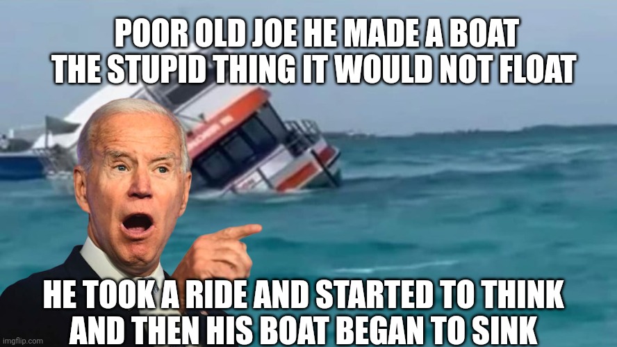 Joe biden | POOR OLD JOE HE MADE A BOAT
THE STUPID THING IT WOULD NOT FLOAT; HE TOOK A RIDE AND STARTED TO THINK 
AND THEN HIS BOAT BEGAN TO SINK | image tagged in joe biden | made w/ Imgflip meme maker