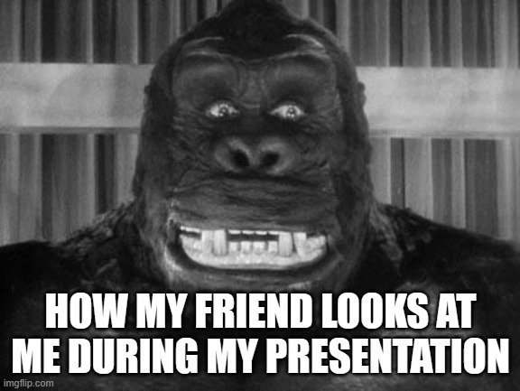 Everyone has this friend | HOW MY FRIEND LOOKS AT ME DURING MY PRESENTATION | image tagged in king kong | made w/ Imgflip meme maker