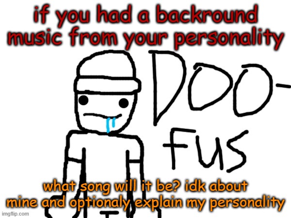 doofus | if you had a backround music from your personality; what song will it be? idk about mine and optionaly explain my personality | image tagged in doofus | made w/ Imgflip meme maker