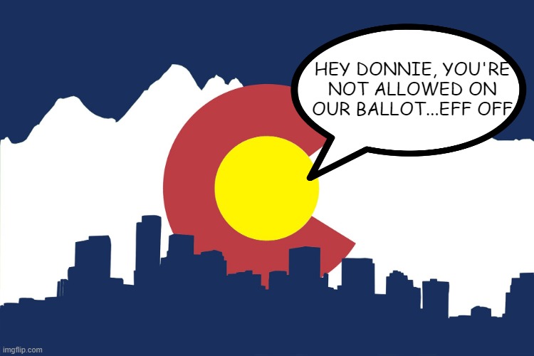 Colorado Says Bye | HEY DONNIE, YOU'RE NOT ALLOWED ON OUR BALLOT...EFF OFF | image tagged in colorado | made w/ Imgflip meme maker