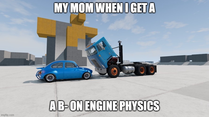 my mom when i get a B- on my engine physics | MY MOM WHEN I GET A; A B- ON ENGINE PHYSICS | image tagged in rimce,funny,memes,beamng,engine,physics | made w/ Imgflip meme maker