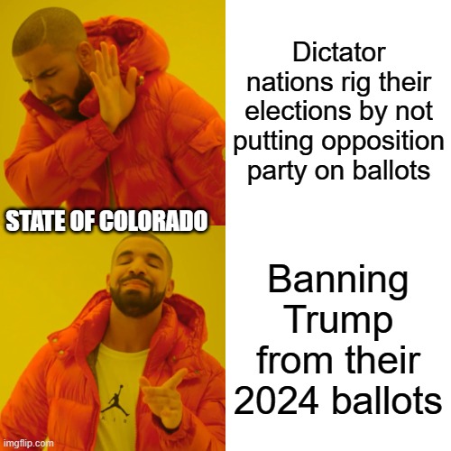 Drake Hotline Bling Meme | Dictator nations rig their elections by not putting opposition party on ballots; STATE OF COLORADO; Banning Trump from their 2024 ballots | image tagged in memes,drake hotline bling | made w/ Imgflip meme maker