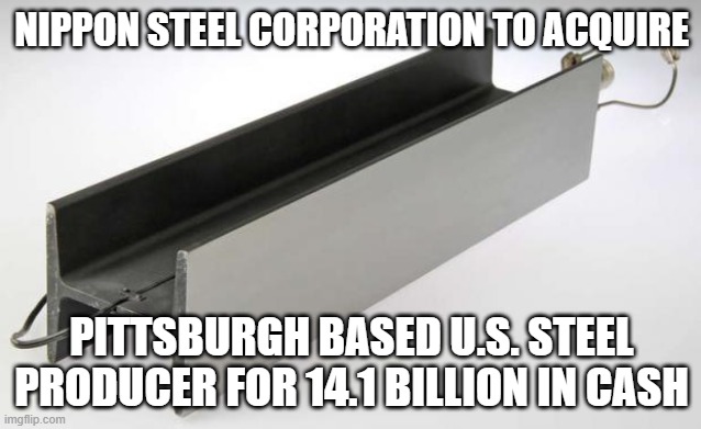 foreign entity buying up american made steel. this should not be allowed at all. | NIPPON STEEL CORPORATION TO ACQUIRE; PITTSBURGH BASED U.S. STEEL PRODUCER FOR 14.1 BILLION IN CASH | image tagged in steel meme,japan,pittsburgh,steel | made w/ Imgflip meme maker