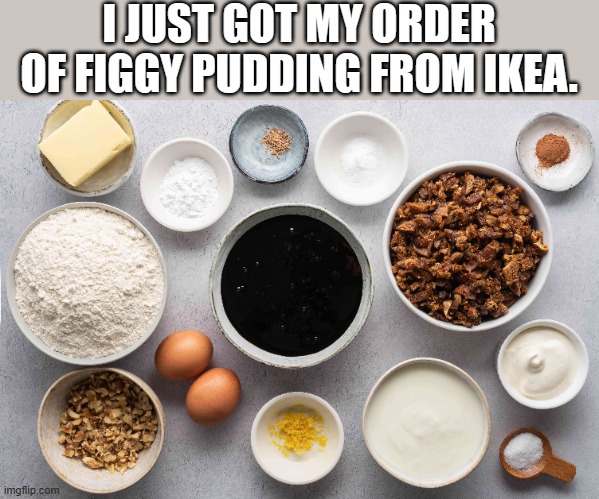 meme by Brad Christmas figgy pudding from IKEA | I JUST GOT MY ORDER OF FIGGY PUDDING FROM IKEA. | image tagged in christmas | made w/ Imgflip meme maker