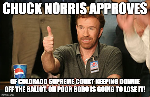 Chuck Norris Approves Meme | CHUCK NORRIS APPROVES; OF COLORADO SUPREME COURT KEEPING DONNIE OFF THE BALLOT. OH POOR BOBO IS GOING TO LOSE IT! | image tagged in memes,chuck norris approves,chuck norris | made w/ Imgflip meme maker