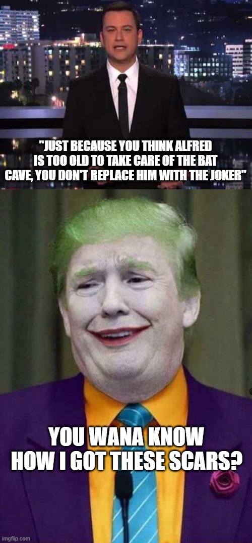 Too Old | "JUST BECAUSE YOU THINK ALFRED IS TOO OLD TO TAKE CARE OF THE BAT CAVE, YOU DON'T REPLACE HIM WITH THE JOKER"; YOU WANA KNOW HOW I GOT THESE SCARS? | image tagged in jimmy kimmel,trump joker | made w/ Imgflip meme maker