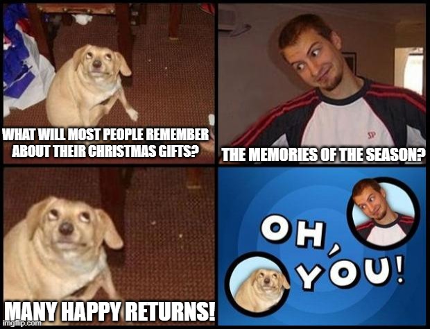 Just give cash | THE MEMORIES OF THE SEASON? WHAT WILL MOST PEOPLE REMEMBER ABOUT THEIR CHRISTMAS GIFTS? MANY HAPPY RETURNS! | image tagged in oh you,memes,christmas gifts,returns,holiday season | made w/ Imgflip meme maker