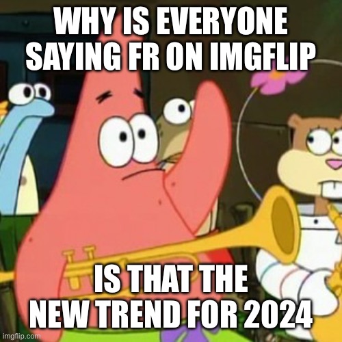 No Patrick Meme | WHY IS EVERYONE SAYING FR ON IMGFLIP; IS THAT THE NEW TREND FOR 2024 | image tagged in memes,no patrick | made w/ Imgflip meme maker