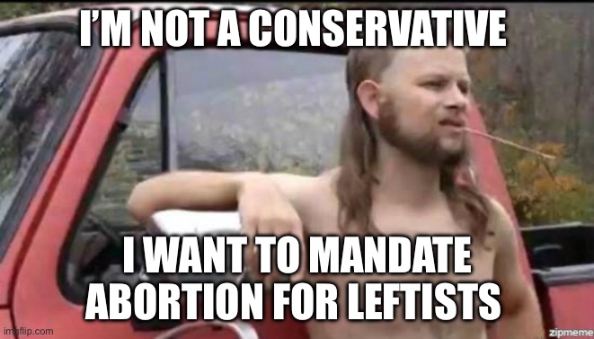 almost politically correct redneck | I’M NOT A CONSERVATIVE; I WANT TO MANDATE ABORTION FOR LEFTISTS | image tagged in almost politically correct redneck,abortion,politics | made w/ Imgflip meme maker