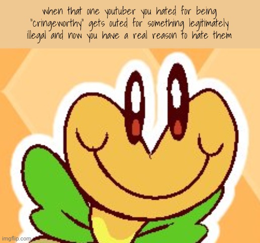 is this relatable to anyone else? | when that one youtuber you hated for being "cringeworthy" gets outed for something legitimately illegal and now you have a real reason to hate them | image tagged in super mario,flower | made w/ Imgflip meme maker