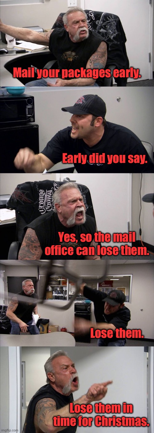 Mail early | Mail your packages early. Early did you say. Yes, so the mail office can lose them. Lose them. Lose them in time for Christmas. | image tagged in american chopper argument,mail early,mail office,lose them,before christmas | made w/ Imgflip meme maker