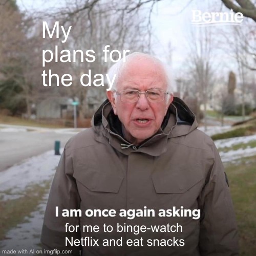 I am PLEADING | My plans for the day; for me to binge-watch Netflix and eat snacks | image tagged in memes,bernie i am once again asking for your support,netflix,netflix and chill | made w/ Imgflip meme maker