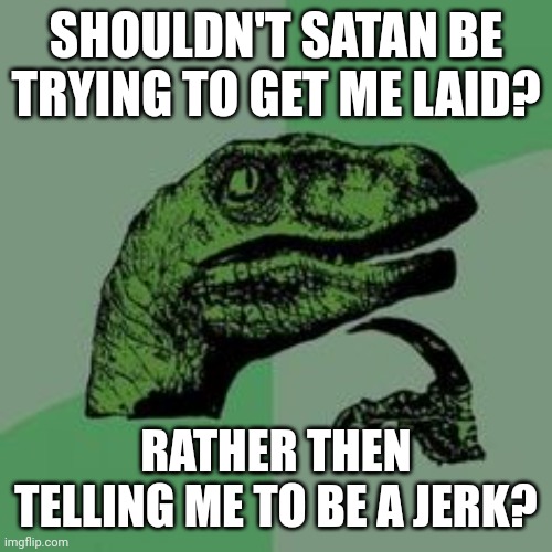 Could it be???????? | SHOULDN'T SATAN BE TRYING TO GET ME LAID? RATHER THEN TELLING ME TO BE A JERK? | image tagged in time raptor,could it be satan,el diablo necro felio,math is math | made w/ Imgflip meme maker