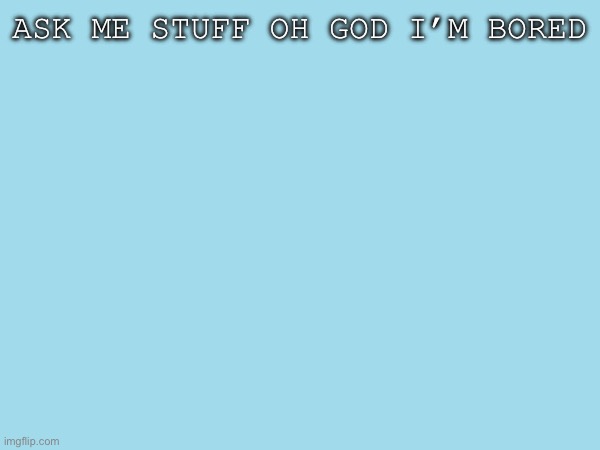 ASK ME STUFF OH GOD I’M BORED | made w/ Imgflip meme maker