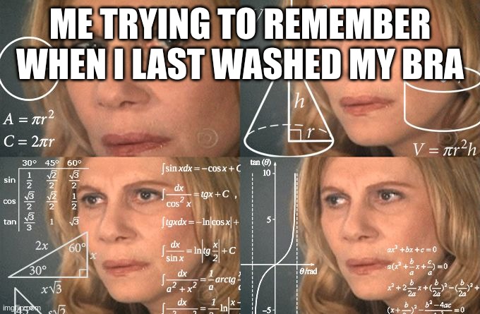 It's fine to wear them for a month straight, right? | ME TRYING TO REMEMBER WHEN I LAST WASHED MY BRA | image tagged in calculating meme,girls | made w/ Imgflip meme maker
