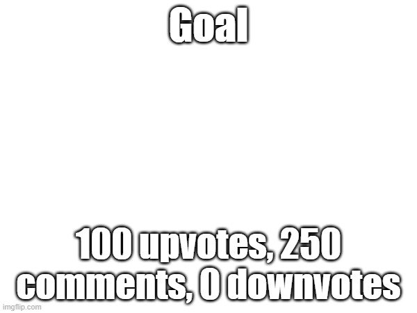 Im not upvote begging but this is my goal | Goal; 100 upvotes, 250 comments, 0 downvotes | image tagged in goal,blank | made w/ Imgflip meme maker
