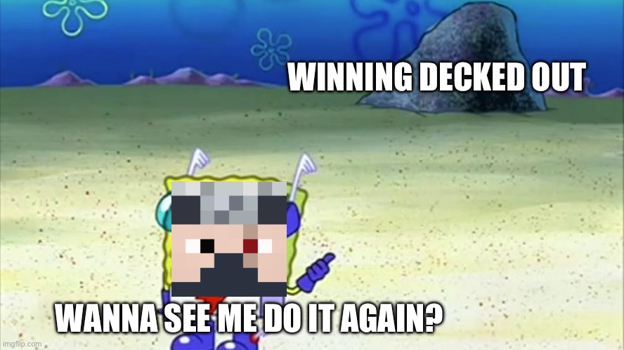 Not surprised | WINNING DECKED OUT; WANNA SEE ME DO IT AGAIN? | image tagged in spongebob wanna see me do it again | made w/ Imgflip meme maker