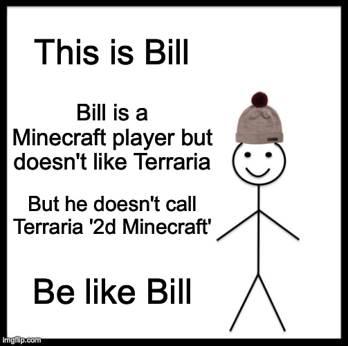 Be like Bill guys | This is Bill; Bill is a Minecraft player but doesn't like Terraria; But he doesn't call Terraria '2d Minecraft'; Be like Bill | image tagged in memes,be like bill | made w/ Imgflip meme maker