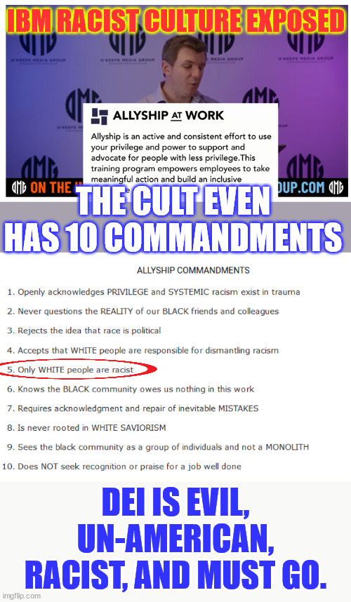 DEI is evil, un-American, racist, and must go. | IBM RACIST CULTURE EXPOSED; THE CULT EVEN HAS 10 COMMANDMENTS; DEI IS EVIL, UN-AMERICAN, RACIST, AND MUST GO. | image tagged in american,corporate,racism,dei | made w/ Imgflip meme maker
