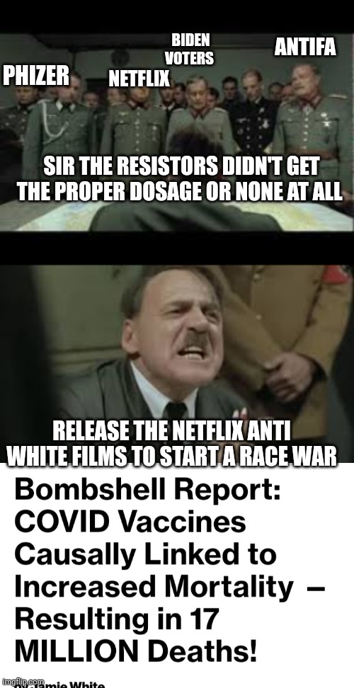 Hitler reacts to vaccine | ANTIFA; BIDEN VOTERS; PHIZER; NETFLIX; SIR THE RESISTORS DIDN'T GET THE PROPER DOSAGE OR NONE AT ALL; RELEASE THE NETFLIX ANTI WHITE FILMS TO START A RACE WAR | image tagged in alex jones,funny memes,phizer,antivax | made w/ Imgflip meme maker