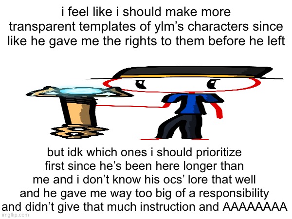 i just realized how thick i made redi’s staff compared to his hand | i feel like i should make more transparent templates of ylm’s characters since like he gave me the rights to them before he left; but idk which ones i should prioritize first since he’s been here longer than me and i don’t know his ocs’ lore that well and he gave me way too big of a responsibility and didn’t give that much instruction and AAAAAAAA | made w/ Imgflip meme maker