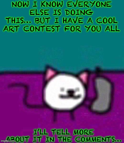 Art contest I know… | NOW I KNOW EVERYONE ELSE IS DOING THIS… BUT I HAVE A COOL ART CONTEST FOR YOU ALL; I’LL TELL MORE ABOUT IT IN THE COMMENTS… | image tagged in drawing,contest | made w/ Imgflip meme maker