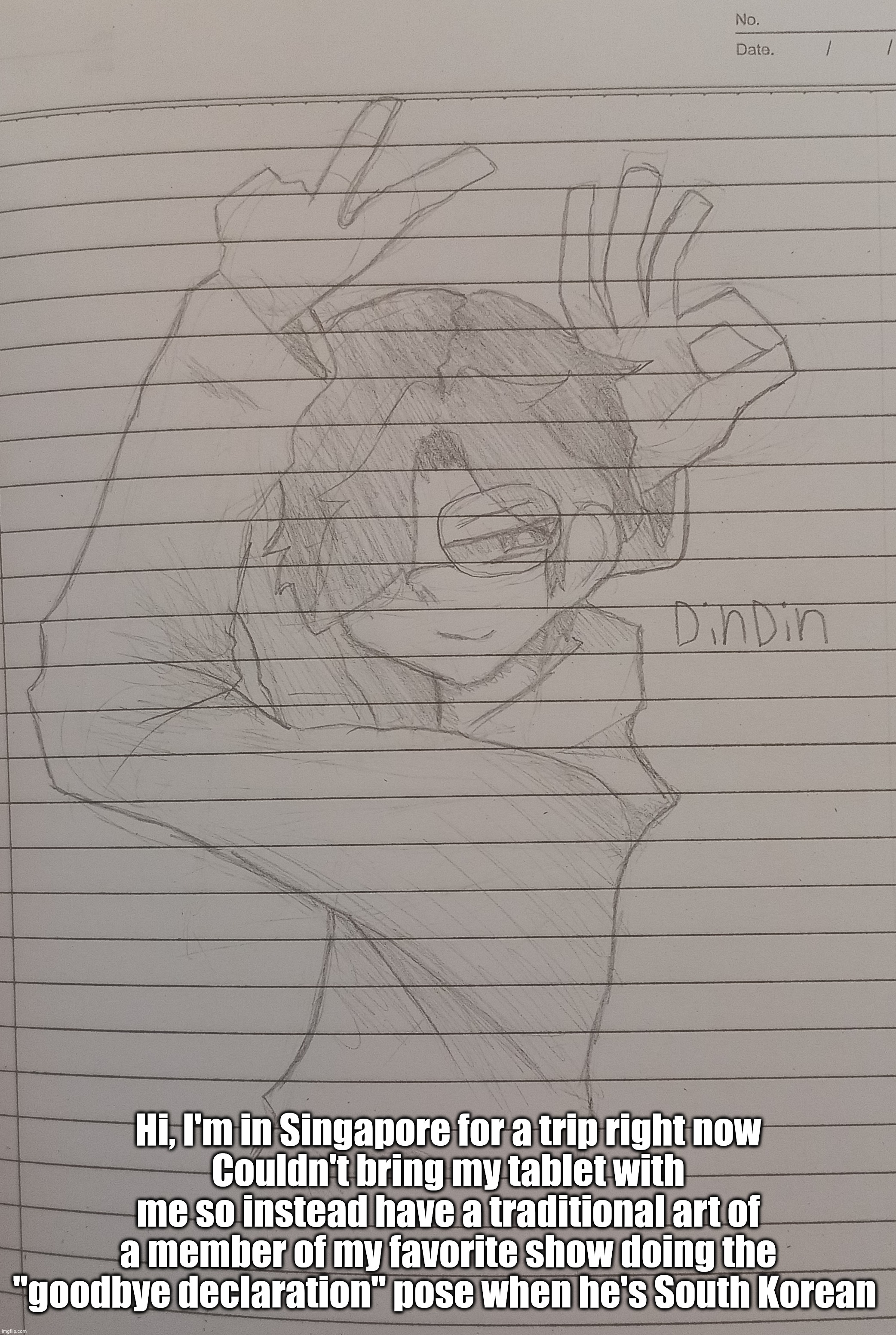 (His name is on the drawing) | Hi, I'm in Singapore for a trip right now
Couldn't bring my tablet with me so instead have a traditional art of a member of my favorite show doing the "goodbye declaration" pose when he's South Korean | made w/ Imgflip meme maker