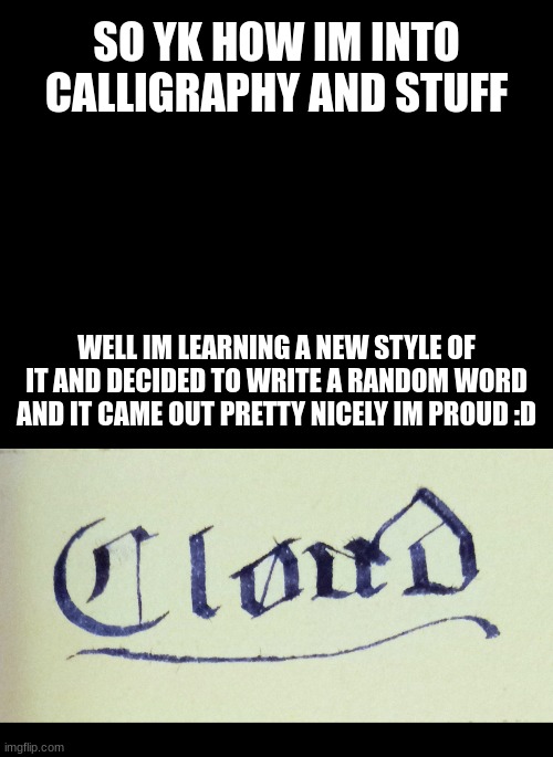 SO YK HOW IM INTO CALLIGRAPHY AND STUFF; WELL IM LEARNING A NEW STYLE OF IT AND DECIDED TO WRITE A RANDOM WORD AND IT CAME OUT PRETTY NICELY IM PROUD :D | made w/ Imgflip meme maker