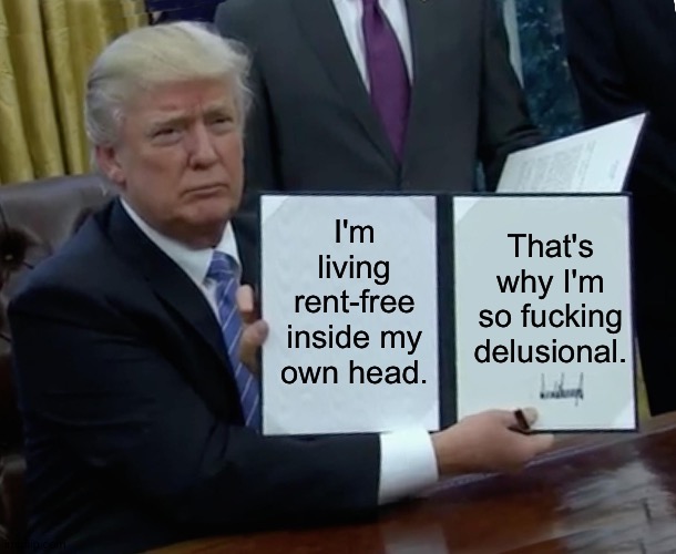 A legend in his own mind | I'm living rent-free inside my own head. That's why I'm so fucking delusional. | image tagged in memes,trump bill signing | made w/ Imgflip meme maker
