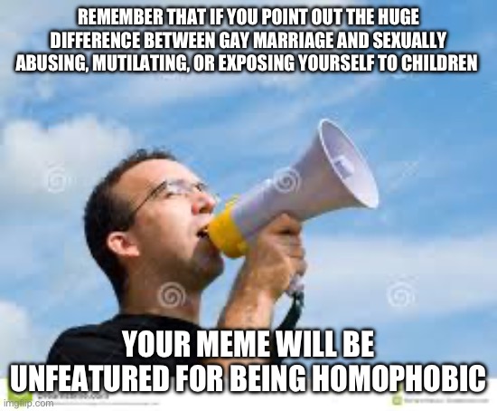 Maybe imgflip should spend less time controlling us and more time controlling their power drunk mods. | REMEMBER THAT IF YOU POINT OUT THE HUGE DIFFERENCE BETWEEN GAY MARRIAGE AND SEXUALLY ABUSING, MUTILATING, OR EXPOSING YOURSELF TO CHILDREN; YOUR MEME WILL BE UNFEATURED FOR BEING HOMOPHOBIC | image tagged in daily reminder man,politics,imgflip mods,liberal hypocrisy,assholes,censorship | made w/ Imgflip meme maker