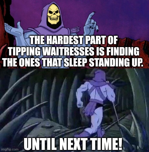 he man skeleton advices | THE HARDEST PART OF TIPPING WAITRESSES IS FINDING THE ONES THAT SLEEP STANDING UP. UNTIL NEXT TIME! | image tagged in he man skeleton advices,skeletor | made w/ Imgflip meme maker