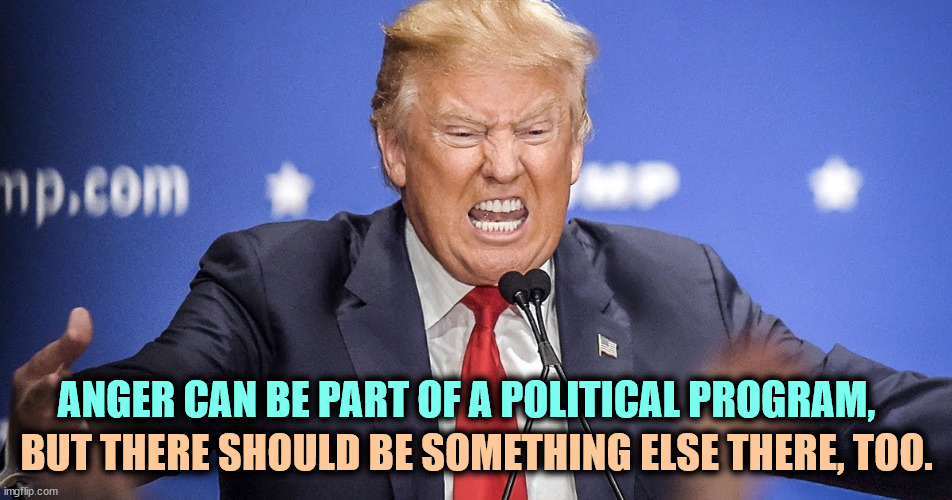 Round the bend. | ANGER CAN BE PART OF A POLITICAL PROGRAM, BUT THERE SHOULD BE SOMETHING ELSE THERE, TOO. | image tagged in trump insane anger teeth maniac,trump,angry,hatred,revenge,insanity | made w/ Imgflip meme maker