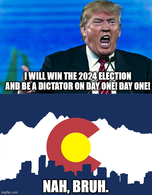 I WILL WIN THE 2024 ELECTION AND BE A DICTATOR ON DAY ONE! DAY ONE! NAH, BRUH. | image tagged in angry trump,colorado | made w/ Imgflip meme maker