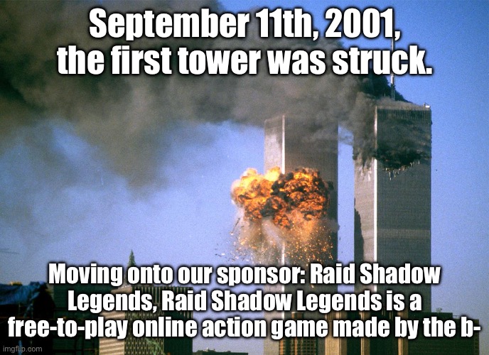 911 9/11 twin towers impact | September 11th, 2001, the first tower was struck. Moving onto our sponsor: Raid Shadow Legends, Raid Shadow Legends is a free-to-play online | image tagged in 911 9/11 twin towers impact | made w/ Imgflip meme maker