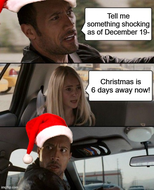 Idk Just something shocking. | Tell me something shocking as of December 19-; Christmas is 6 days away now! | image tagged in memes,the rock driving | made w/ Imgflip meme maker