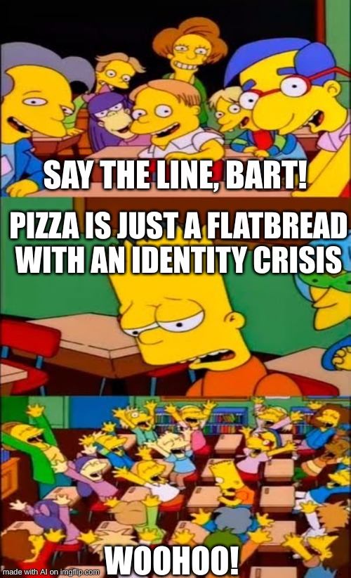 ai is becoming too powerful | SAY THE LINE, BART! PIZZA IS JUST A FLATBREAD WITH AN IDENTITY CRISIS; WOOHOO! | image tagged in say the line bart simpsons | made w/ Imgflip meme maker