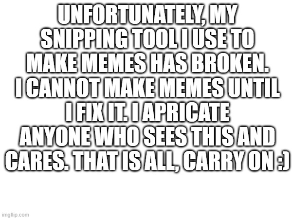I'm still here | UNFORTUNATELY, MY SNIPPING TOOL I USE TO MAKE MEMES HAS BROKEN. I CANNOT MAKE MEMES UNTIL I FIX IT. I APRICATE ANYONE WHO SEES THIS AND CARES. THAT IS ALL, CARRY ON :) | image tagged in i broke it | made w/ Imgflip meme maker