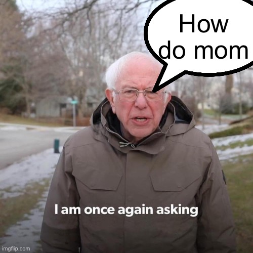 Bernie I Am Once Again Asking For Your Support | How do mom | image tagged in memes,bernie i am once again asking for your support | made w/ Imgflip meme maker