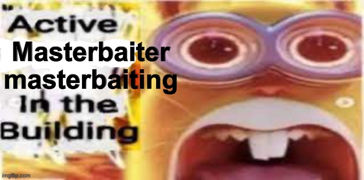 Master Baiter ? | Masterbaiter masterbaiting | image tagged in active insert situation here in the building | made w/ Imgflip meme maker