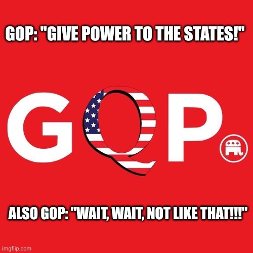 GOP logic | GOP: "GIVE POWER TO THE STATES!"; ALSO GOP: "WAIT, WAIT, NOT LIKE THAT!!!" | image tagged in gqp,gop,maga | made w/ Imgflip meme maker