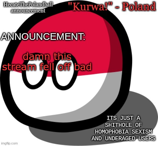 i wish the saucekuum never happened | damn this stream fell off bad; ITS JUST A SHITHOLE OF HOMOPHOBIA SEXISM AND UNDERAGED USERS | image tagged in hecatethepolandball temp | made w/ Imgflip meme maker