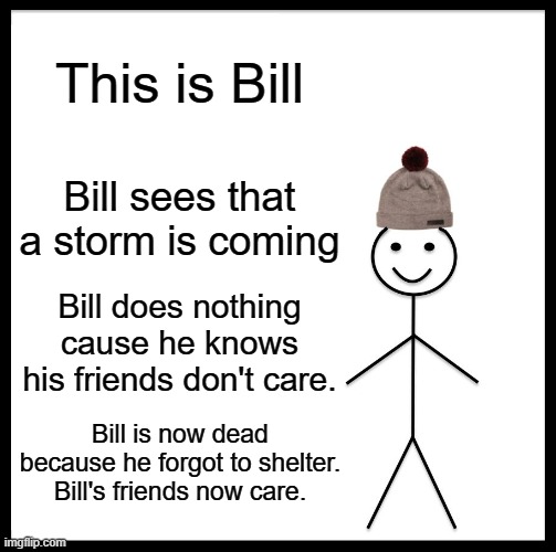 Bill sees a storm. | This is Bill; Bill sees that a storm is coming; Bill does nothing cause he knows his friends don't care. Bill is now dead because he forgot to shelter. Bill's friends now care. | image tagged in memes,be like bill | made w/ Imgflip meme maker