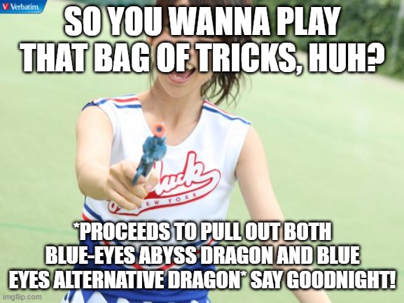 And yet they wonder why I have such a high W/L ratio... (Duel Links) | SO YOU WANNA PLAY THAT BAG OF TRICKS, HUH? *PROCEEDS TO PULL OUT BOTH BLUE-EYES ABYSS DRAGON AND BLUE EYES ALTERNATIVE DRAGON* SAY GOODNIGHT! | image tagged in memes,yuko with gun | made w/ Imgflip meme maker