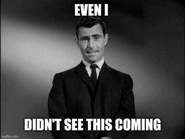 rod serling twilight zone | EVEN I DIDN'T SEE THIS COMING | image tagged in rod serling twilight zone | made w/ Imgflip meme maker