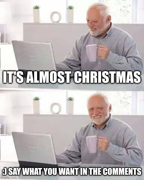 E | IT'S ALMOST CHRISTMAS; :) SAY WHAT YOU WANT IN THE COMMENTS | image tagged in memes,hide the pain harold,christmas,wishlist,e | made w/ Imgflip meme maker