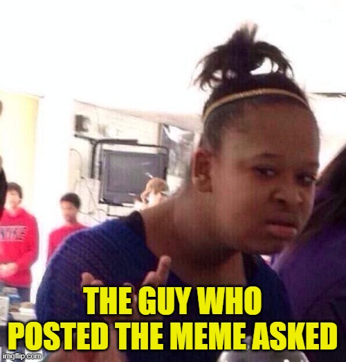 THE GUY WHO POSTED THE MEME ASKED | image tagged in memes,black girl wat | made w/ Imgflip meme maker
